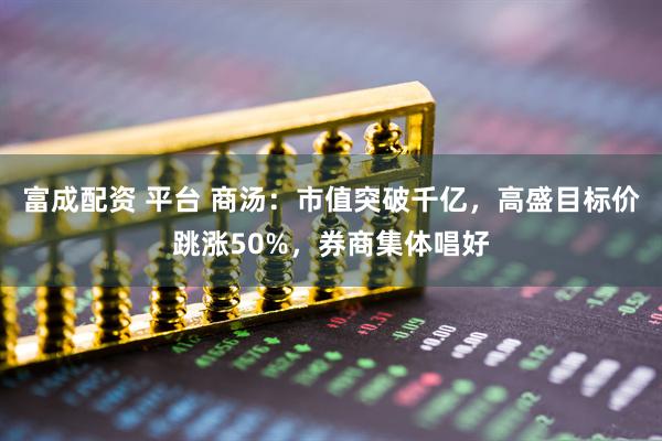 富成配资 平台 商汤：市值突破千亿，高盛目标价跳涨50%，券商集体唱好