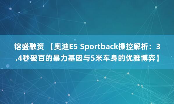 镕盛融资 【奥迪E5 Sportback操控解析：3.4秒破百的暴力基因与5米车身的优雅博弈】