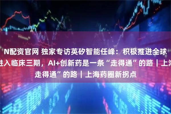 N配资官网 独家专访英矽智能任峰：积极推进全球最快AI药物进入临床三期，AI+创新药是一条“走得通”的路｜上海药圈新拐点