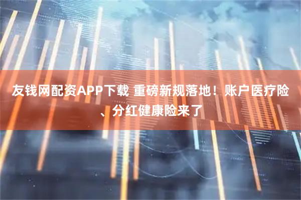 友钱网配资APP下载 重磅新规落地！账户医疗险、分红健康险来了