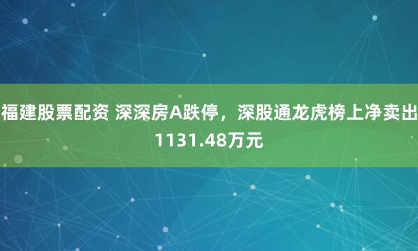 福建股票配资 深深房A跌停，深股通龙虎榜上净卖出1131.48万元