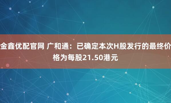 金鑫优配官网 广和通：已确定本次H股发行的最终价格为每股21.50港元