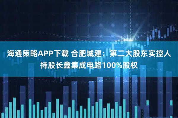 海通策略APP下载 合肥城建：第二大股东实控人持股长鑫集成电路100%股权
