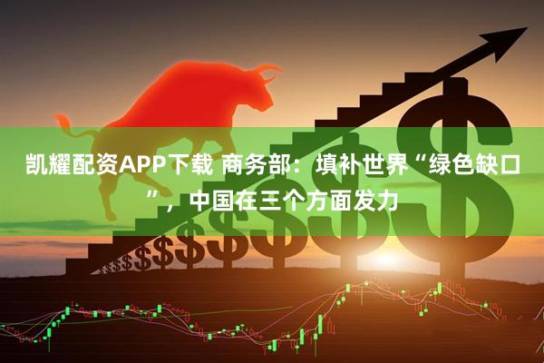 凯耀配资APP下载 商务部：填补世界“绿色缺口”，中国在三个方面发力
